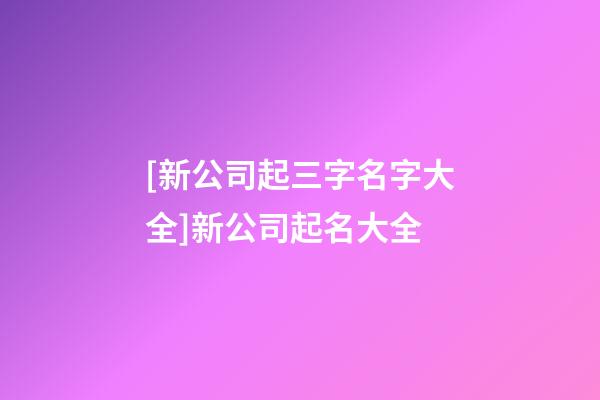 [新公司起三字名字大全]新公司起名大全-第1張-公司起名-玄機派